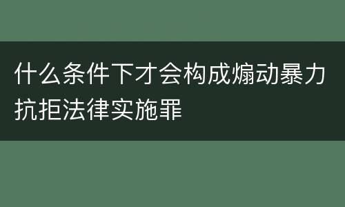 什么条件下才会构成煽动暴力抗拒法律实施罪