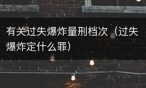 有关过失爆炸量刑档次（过失爆炸定什么罪）