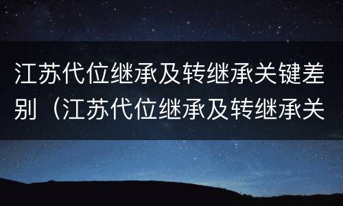 江苏代位继承及转继承关键差别（江苏代位继承及转继承关键差别有哪些）