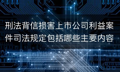 刑法背信损害上市公司利益案件司法规定包括哪些主要内容