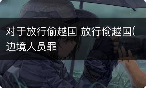 对于放行偷越国 放行偷越国(边境人员罪