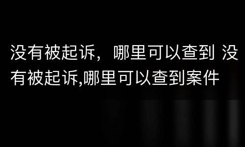 没有被起诉，哪里可以查到 没有被起诉,哪里可以查到案件
