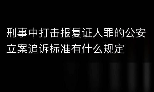 刑事中打击报复证人罪的公安立案追诉标准有什么规定