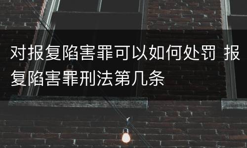 对报复陷害罪可以如何处罚 报复陷害罪刑法第几条