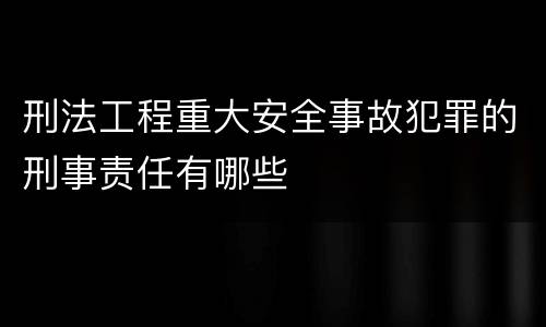 刑法工程重大安全事故犯罪的刑事责任有哪些