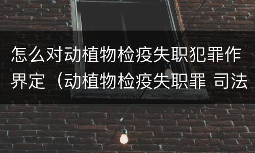 怎么对动植物检疫失职犯罪作界定（动植物检疫失职罪 司法解释）