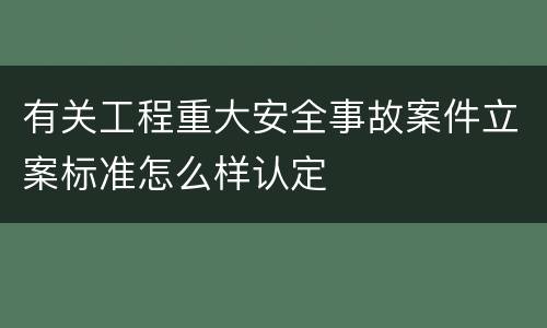 有关工程重大安全事故案件立案标准怎么样认定