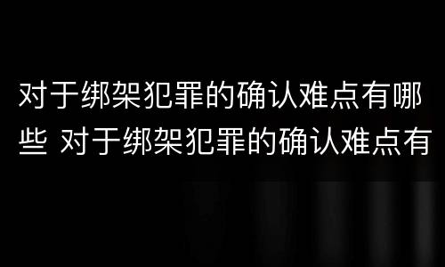 对于绑架犯罪的确认难点有哪些 对于绑架犯罪的确认难点有哪些措施