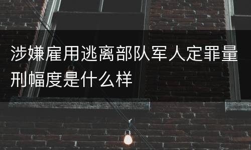 涉嫌雇用逃离部队军人定罪量刑幅度是什么样