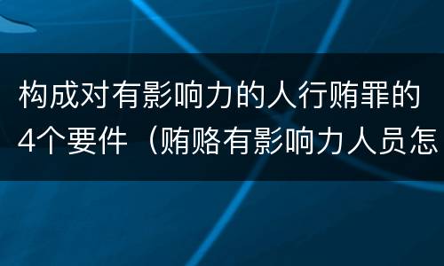 构成对有影响力的人行贿罪的4个要件（贿赂有影响力人员怎么定罪）