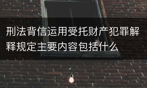 刑法背信运用受托财产犯罪解释规定主要内容包括什么