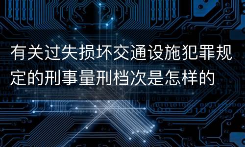 有关过失损坏交通设施犯罪规定的刑事量刑档次是怎样的