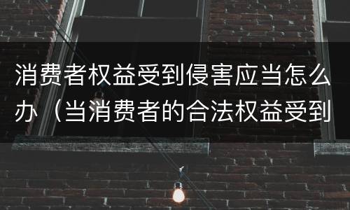 消费者权益受到侵害应当怎么办（当消费者的合法权益受到侵害时该怎么办）
