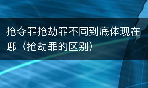 抢夺罪抢劫罪不同到底体现在哪（抢劫罪的区别）