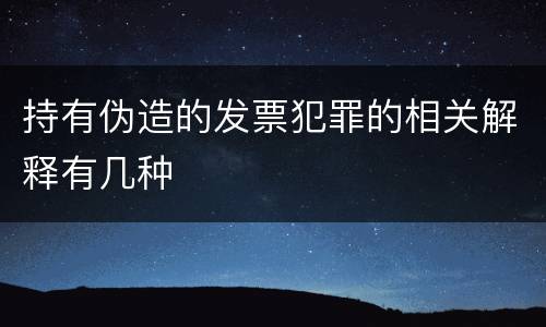 持有伪造的发票犯罪的相关解释有几种