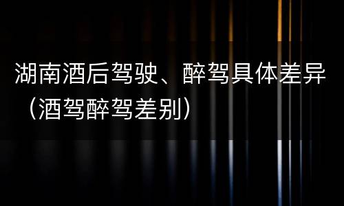 湖南酒后驾驶、醉驾具体差异（酒驾醉驾差别）