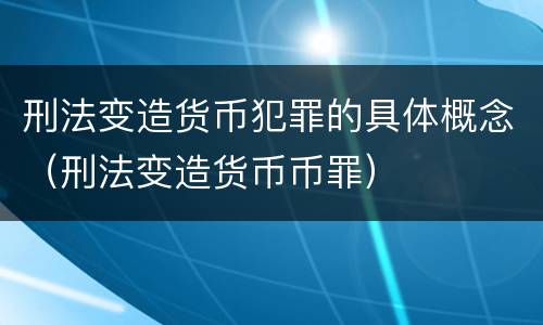 刑法变造货币犯罪的具体概念（刑法变造货币币罪）