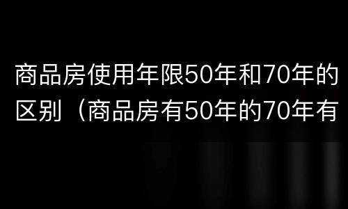 商品房使用年限50年和70年的区别（商品房有50年的70年有什么区别）