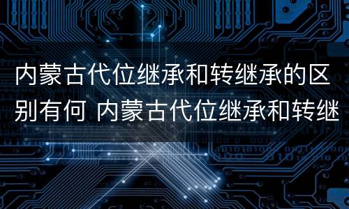 内蒙古代位继承和转继承的区别有何 内蒙古代位继承和转继承的区别有何不同