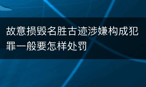 故意损毁名胜古迹涉嫌构成犯罪一般要怎样处罚