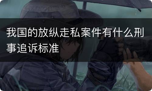 我国的放纵走私案件有什么刑事追诉标准