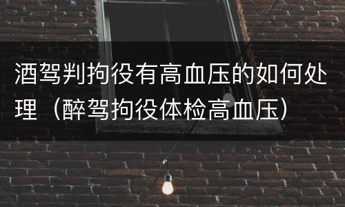 酒驾判拘役有高血压的如何处理（醉驾拘役体检高血压）