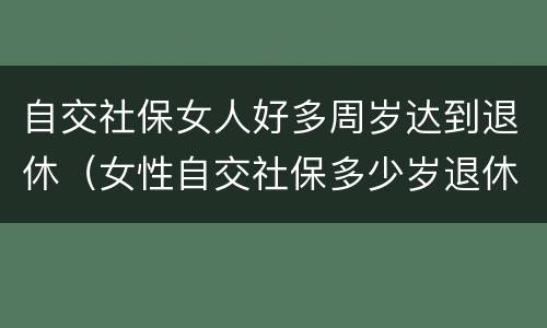 自交社保女人好多周岁达到退休（女性自交社保多少岁退休）