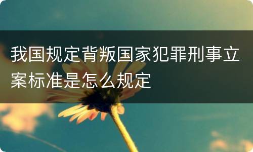 我国规定背叛国家犯罪刑事立案标准是怎么规定