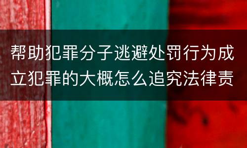 帮助犯罪分子逃避处罚行为成立犯罪的大概怎么追究法律责任