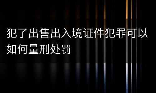 犯了出售出入境证件犯罪可以如何量刑处罚