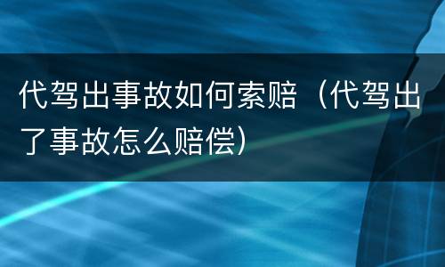 代驾出事故如何索赔（代驾出了事故怎么赔偿）