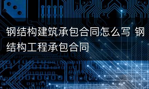 钢结构建筑承包合同怎么写 钢结构工程承包合同