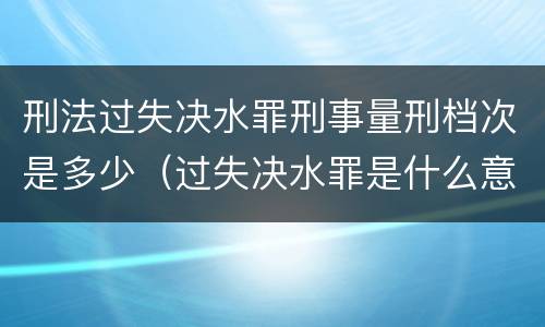刑法过失决水罪刑事量刑档次是多少（过失决水罪是什么意思）