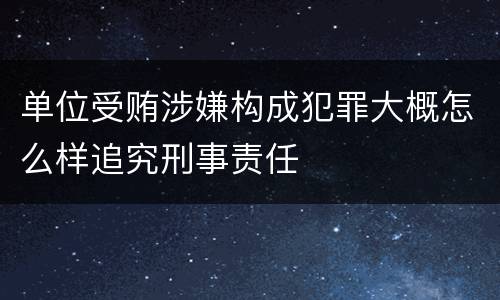单位受贿涉嫌构成犯罪大概怎么样追究刑事责任