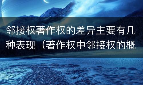 邻接权著作权的差异主要有几种表现（著作权中邻接权的概念特点）