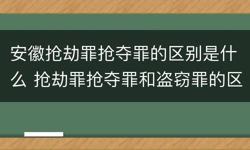 安徽抢劫罪抢夺罪的区别是什么 抢劫罪抢夺罪和盗窃罪的区别