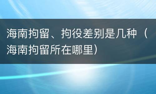 海南拘留、拘役差别是几种（海南拘留所在哪里）