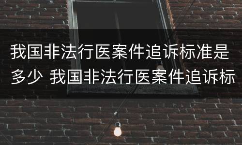 我国非法行医案件追诉标准是多少 我国非法行医案件追诉标准是多少天