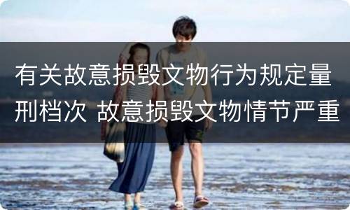 有关故意损毁文物行为规定量刑档次 故意损毁文物情节严重处三年以上
