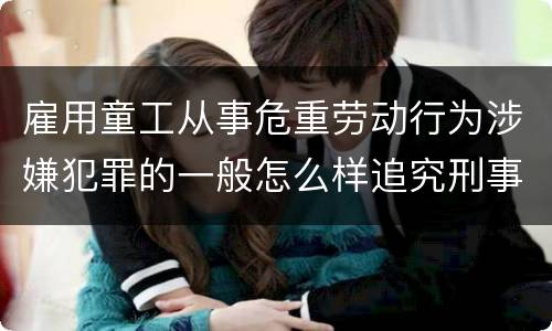 雇用童工从事危重劳动行为涉嫌犯罪的一般怎么样追究刑事责任