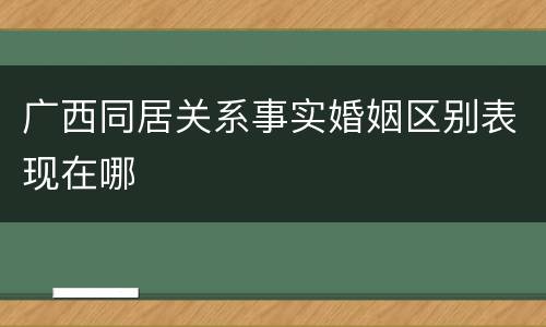 广西同居关系事实婚姻区别表现在哪