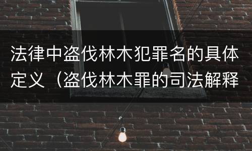 法律中盗伐林木犯罪名的具体定义（盗伐林木罪的司法解释）