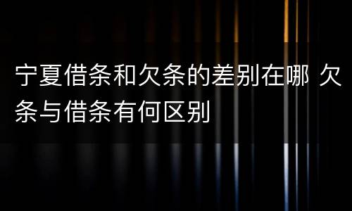 宁夏借条和欠条的差别在哪 欠条与借条有何区别