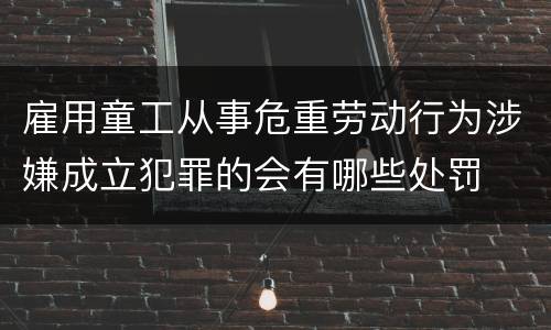 雇用童工从事危重劳动行为涉嫌成立犯罪的会有哪些处罚