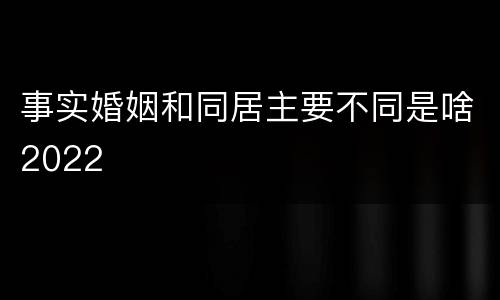 事实婚姻和同居主要不同是啥2022