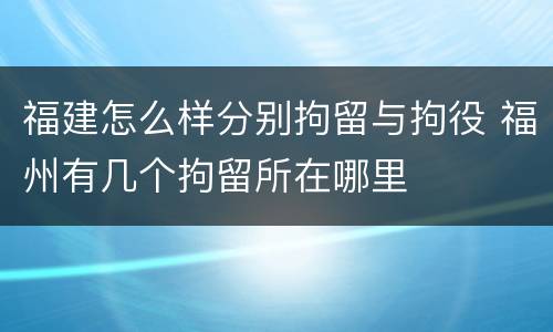 福建怎么样分别拘留与拘役 福州有几个拘留所在哪里