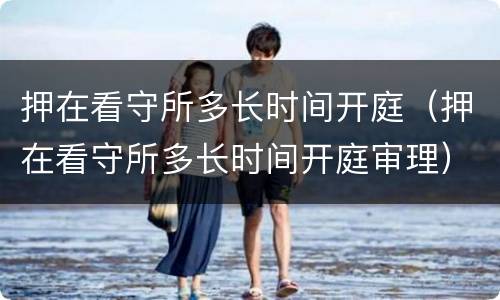 押在看守所多长时间开庭（押在看守所多长时间开庭审理）