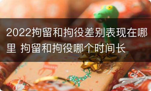 2022拘留和拘役差别表现在哪里 拘留和拘役哪个时间长
