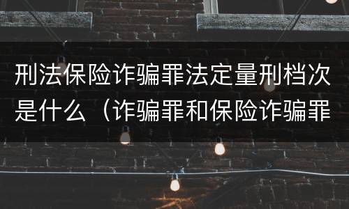 刑法保险诈骗罪法定量刑档次是什么（诈骗罪和保险诈骗罪的量刑区别）