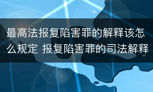 最高法报复陷害罪的解释该怎么规定 报复陷害罪的司法解释